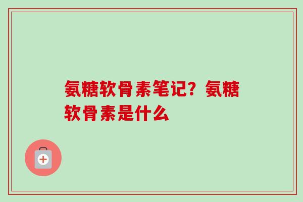 氨糖软骨素笔记？氨糖软骨素是什么