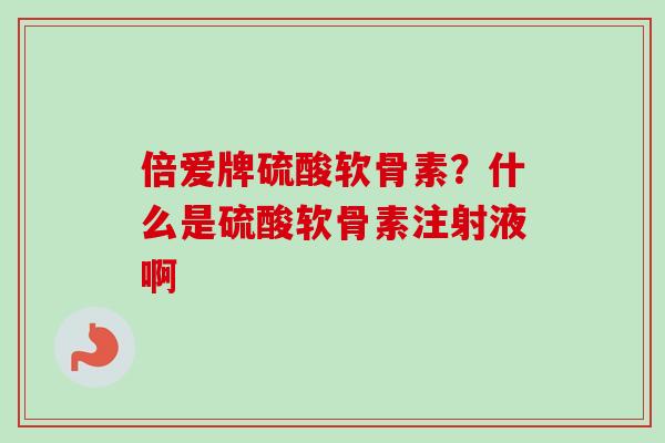 倍爱牌硫酸软骨素？什么是硫酸软骨素注射液啊