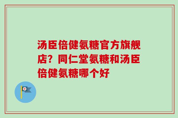 汤臣倍健氨糖官方旗舰店？同仁堂氨糖和汤臣倍健氨糖哪个好