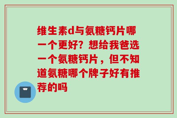 维生素d与氨糖钙片哪一个更好？想给我爸选一个氨糖钙片，但不知道氨糖哪个牌子好有推荐的吗