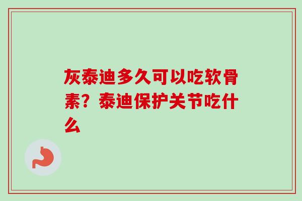 灰泰迪多久可以吃软骨素?泰迪保护关节吃什么 灰泰迪多久可以吃软骨素?泰迪保护关节吃什么