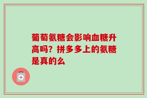 葡萄氨糖会影响血糖升高吗？拼多多上的氨糖是真的么
