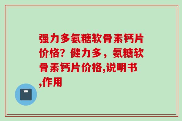 强力多氨糖软骨素钙片价格？健力多，氨糖软骨素钙片价格,说明书,作用