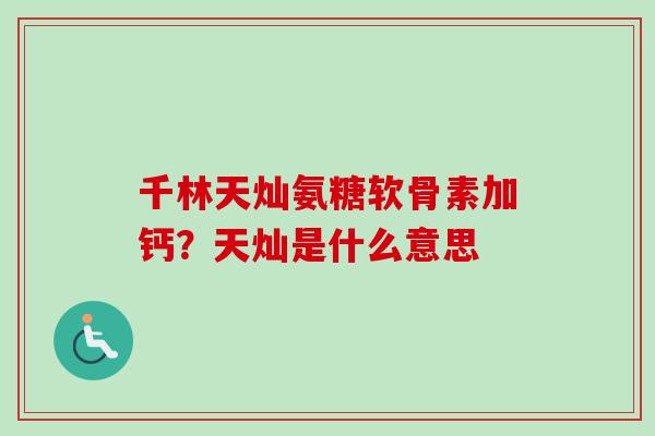 千林天灿氨糖软骨素加钙？天灿是什么意思