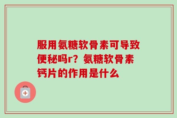 服用氨糖软骨素可导致吗r?氨糖软骨素钙片的作用是什么 服用氨糖软骨素可导致吗r?氨糖软骨素钙片的作用是什么
