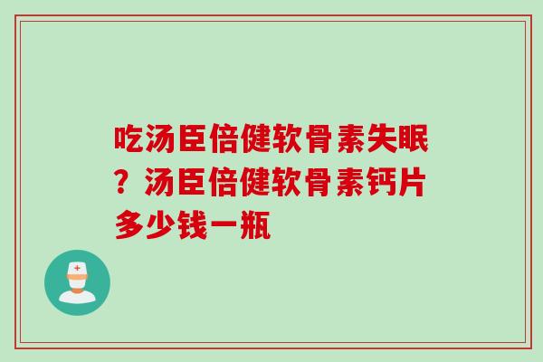 吃汤臣倍健软骨素失眠？汤臣倍健软骨素钙片多少钱一瓶