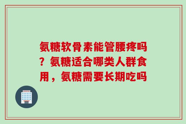 氨糖软骨素能管腰疼吗？氨糖适合哪类人群食用，氨糖需要长期吃吗