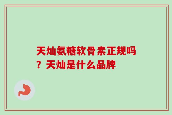 天灿氨糖软骨素正规吗？天灿是什么品牌