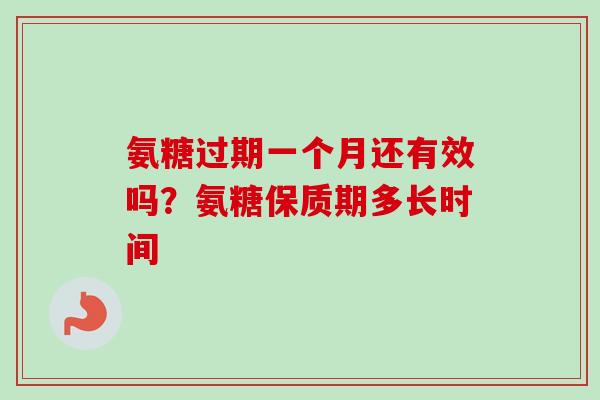 氨糖过期一个月还有效吗？氨糖保质期多长时间