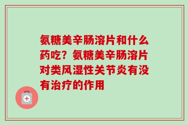 氨糖美辛肠溶片和什么药吃？氨糖美辛肠溶片对类风湿性关节炎有没有治疗的作用