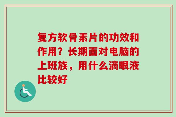 复方软骨素片的功效和作用?长期面对电脑的上班族,用什么滴眼液比较好 复方软骨素片的功效和作用?长期面对电脑的上班族,用什么滴眼液比较好