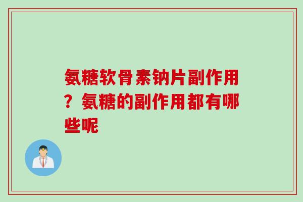氨糖软骨素钠片副作用？氨糖的副作用都有哪些呢