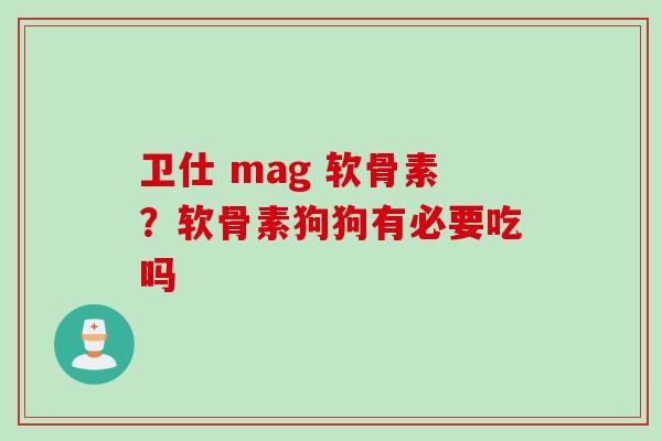 卫仕 mag 软骨素？软骨素狗狗有必要吃吗