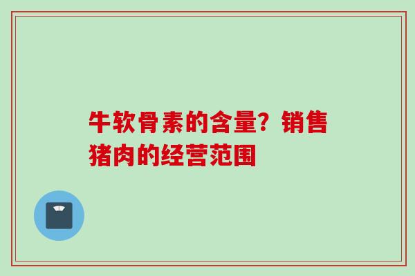 牛软骨素的含量？销售猪肉的经营范围