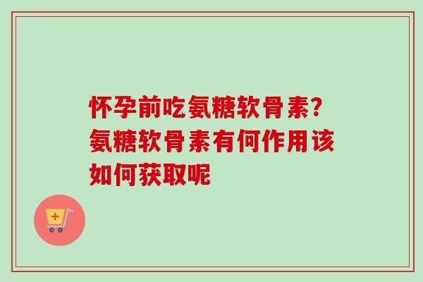 怀孕前吃氨糖软骨素？氨糖软骨素有何作用该如何获取呢
