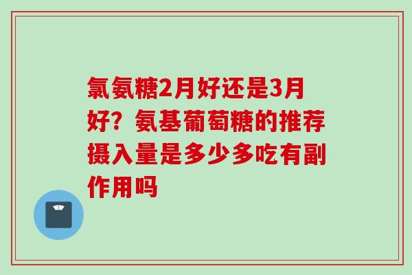 氯氨糖2月好还是3月好?氨基葡萄糖的推荐摄入量是多少多吃有副作用吗 氯氨糖2月好还是3月好?氨基葡萄糖的推荐摄入量是多少多吃有副作用吗