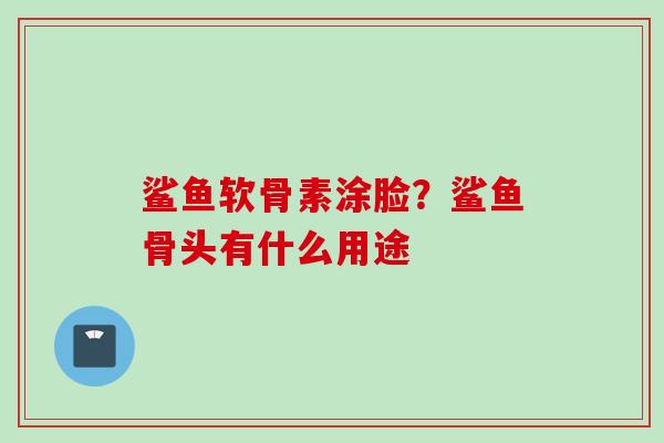 鲨鱼软骨素涂脸？鲨鱼骨头有什么用途