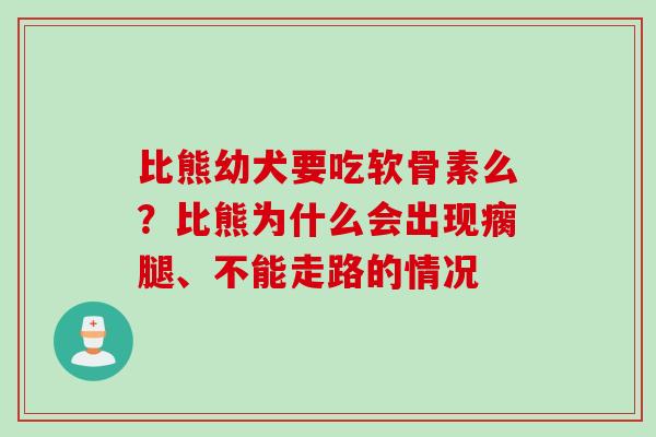 比熊幼犬要吃软骨素么？比熊为什么会出现瘸腿、不能走路的情况