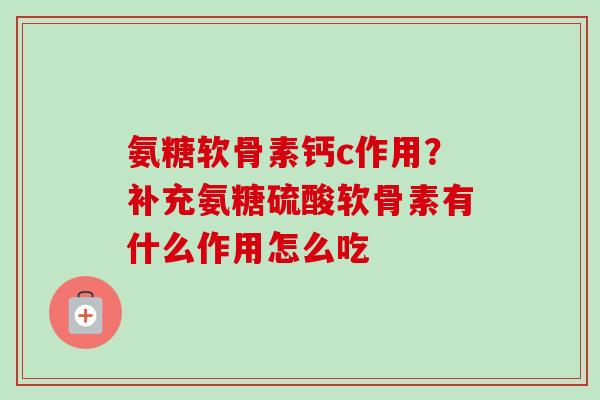 氨糖软骨素钙c作用？补充氨糖硫酸软骨素有什么作用怎么吃