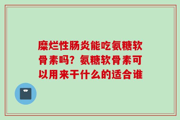 糜烂性能吃氨糖软骨素吗?氨糖软骨素可以用来干什么的适合谁 糜烂性能吃氨糖软骨素吗?氨糖软骨素可以用来干什么的适合谁
