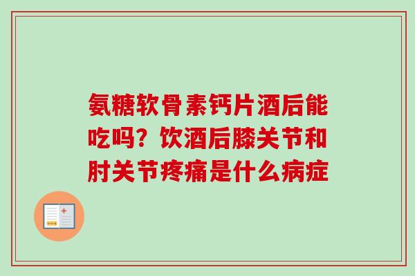 氨糖软骨素钙片酒后能吃吗？饮酒后膝关节和肘关节疼痛是什么病症