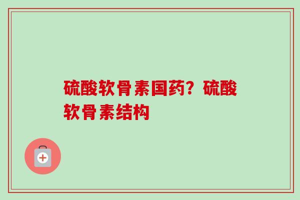 硫酸软骨素国药？硫酸软骨素结构