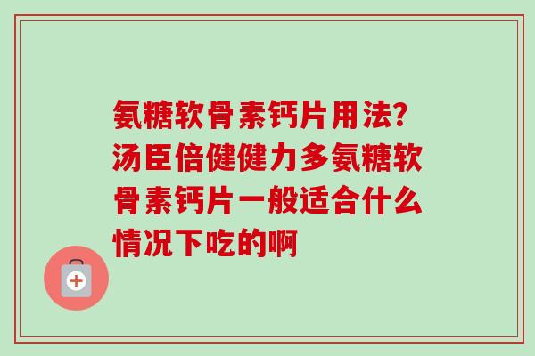 氨糖软骨素钙片用法？汤臣倍健健力多氨糖软骨素钙片一般适合什么情况下吃的啊