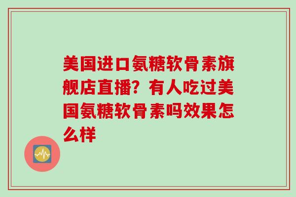 美国进口氨糖软骨素旗舰店直播？有人吃过美国氨糖软骨素吗效果怎么样
