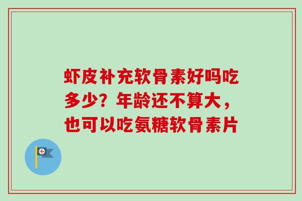 虾皮补充软骨素好吗吃多少？年龄还不算大，也可以吃氨糖软骨素片