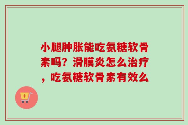 小腿肿胀能吃氨糖软骨素吗？滑膜炎怎么治疗，吃氨糖软骨素有效么