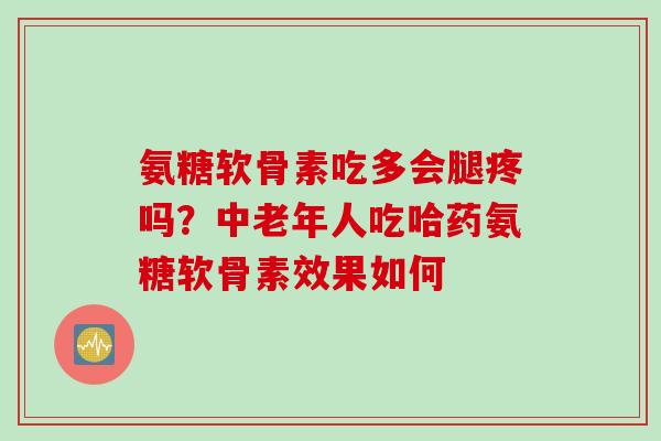 氨糖软骨素吃多会腿疼吗？中老年人吃哈药氨糖软骨素效果如何