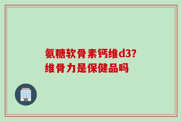 氨糖软骨素钙维d3？维骨力是保健品吗
