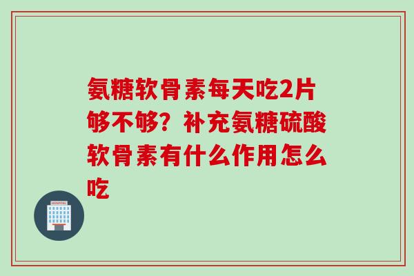 氨糖软骨素每天吃2片够不够？补充氨糖硫酸软骨素有什么作用怎么吃