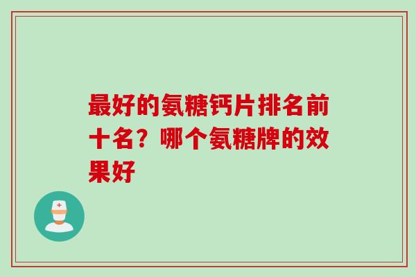 最好的氨糖钙片排名前十名？哪个氨糖牌的效果好