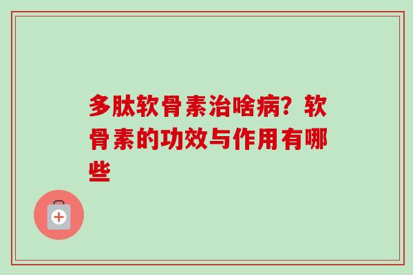 多肽软骨素治啥病？软骨素的功效与作用有哪些