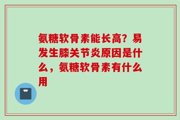 氨糖软骨素能长高？易发生膝关节炎原因是什么，氨糖软骨素有什么用