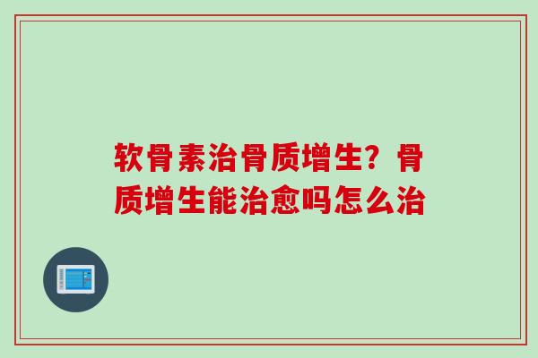 软骨素治骨质增生？骨质增生能治愈吗怎么治