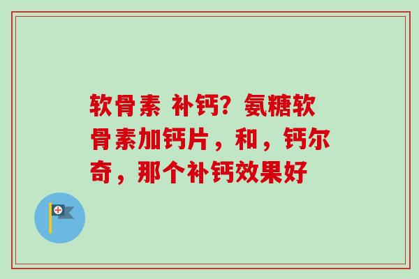 软骨素 补钙？氨糖软骨素加钙片，和，钙尔奇，那个补钙效果好
