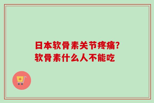 日本软骨素关节疼痛？软骨素什么人不能吃