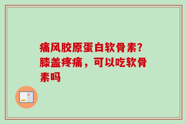 痛风胶原蛋白软骨素？膝盖疼痛，可以吃软骨素吗