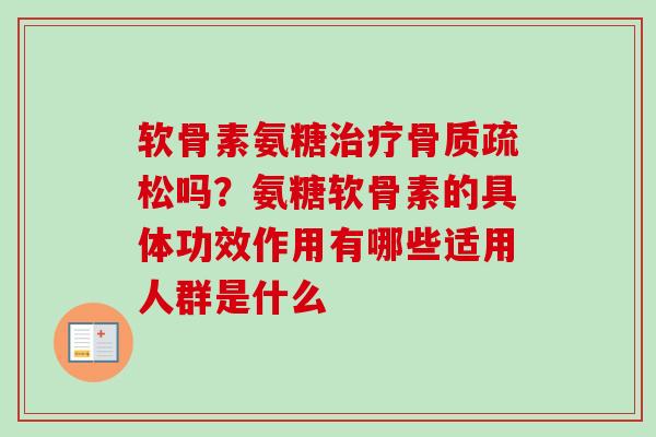 软骨素氨糖治疗骨质疏松吗？氨糖软骨素的具体功效作用有哪些适用人群是什么