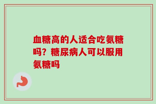 血糖高的人适合吃氨糖吗？糖尿病人可以服用氨糖吗