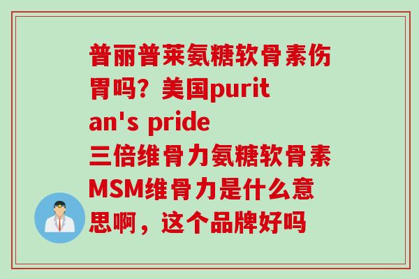 普丽普莱氨糖软骨素伤胃吗？美国puritan's pride三倍维骨力氨糖软骨素MSM维骨力是什么意思啊，这个品牌好吗