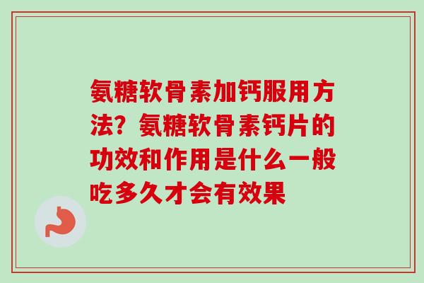 氨糖软骨素加钙服用方法？氨糖软骨素钙片的功效和作用是什么一般吃多久才会有效果