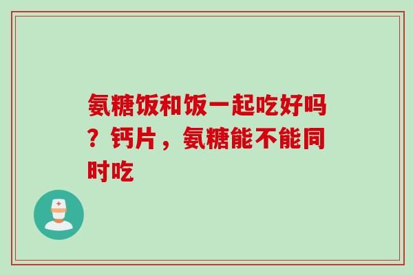 氨糖饭和饭一起吃好吗？钙片，氨糖能不能同时吃