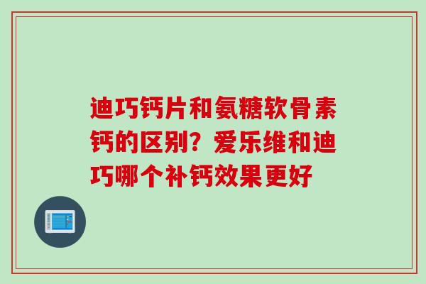 迪巧钙片和氨糖软骨素钙的区别？爱乐维和迪巧哪个补钙效果更好
