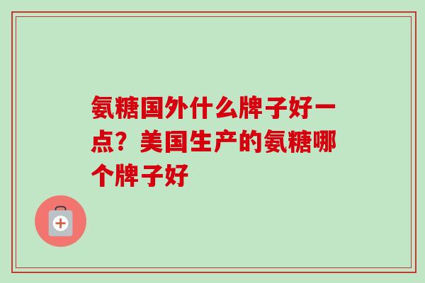 氨糖国外什么牌子好一点？美国生产的氨糖哪个牌子好