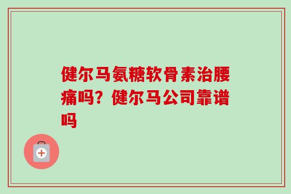 健尔马氨糖软骨素治腰痛吗？健尔马公司靠谱吗