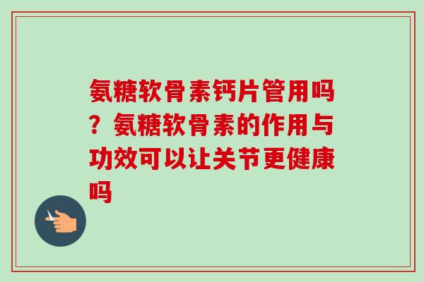 氨糖软骨素钙片管用吗？氨糖软骨素的作用与功效可以让关节更健康吗
