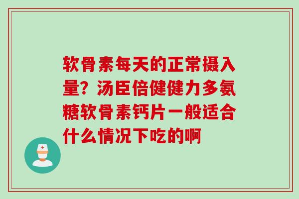 软骨素每天的正常摄入量？汤臣倍健健力多氨糖软骨素钙片一般适合什么情况下吃的啊